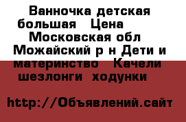 Ванночка детская большая › Цена ­ 500 - Московская обл., Можайский р-н Дети и материнство » Качели, шезлонги, ходунки   